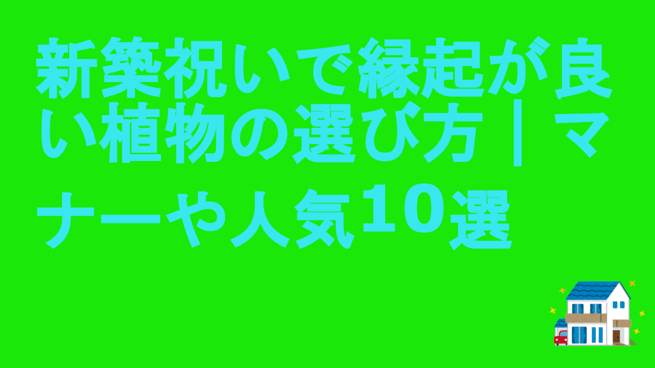 新築祝いで縁起が良い植物の選び方｜マナーや人気10選.