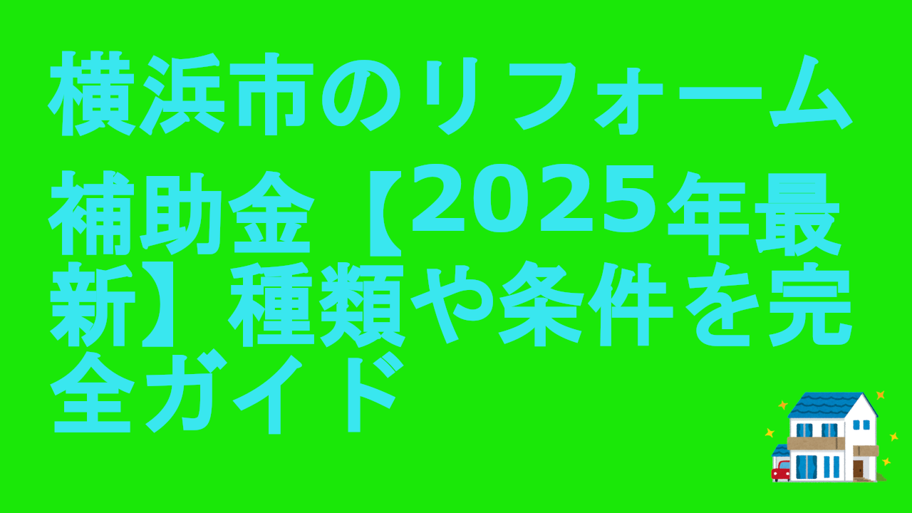 横浜市のリフォーム補助金【2025年最新】種類や条件を完全ガイド