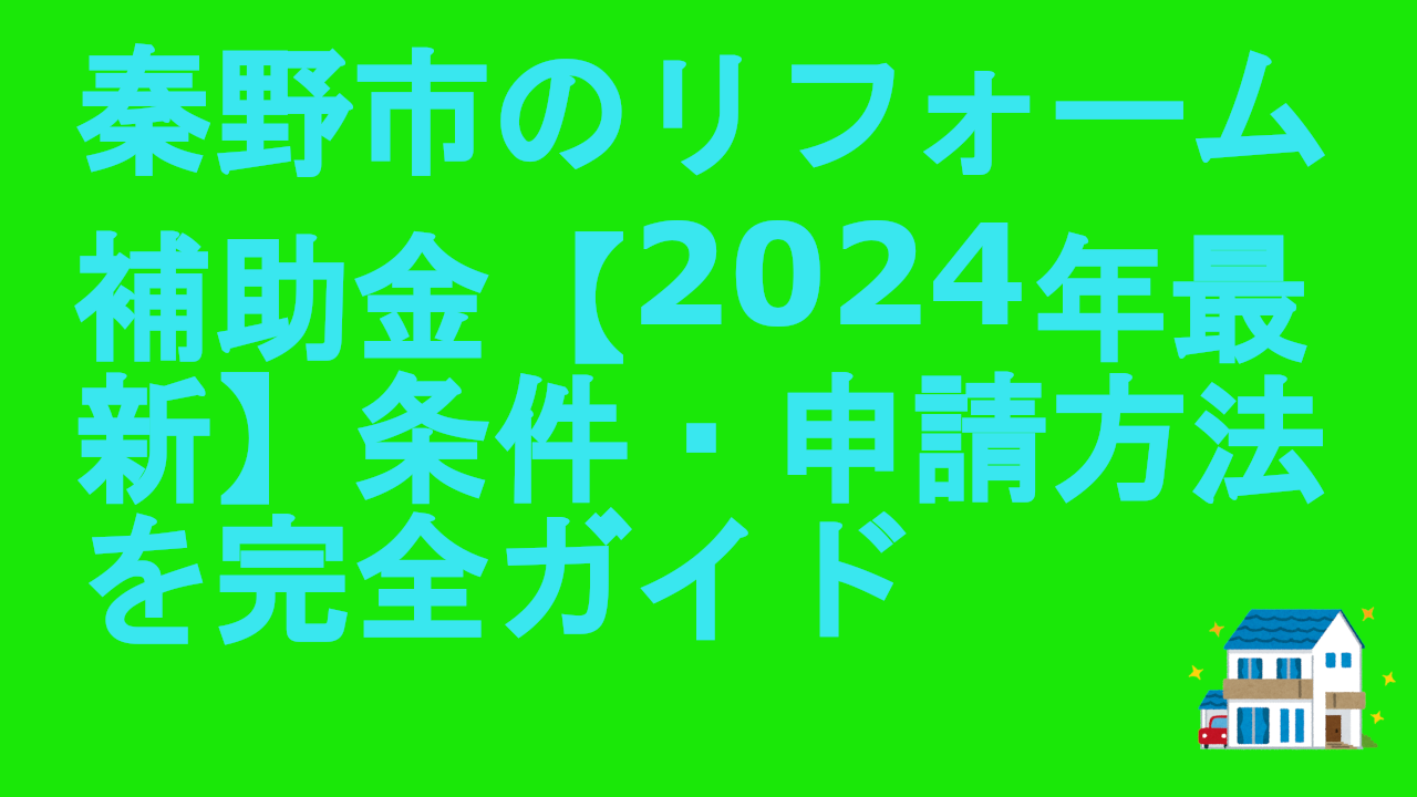 秦野市のリフォーム補助金【2024年最新】条件・申請方法を完全ガイド