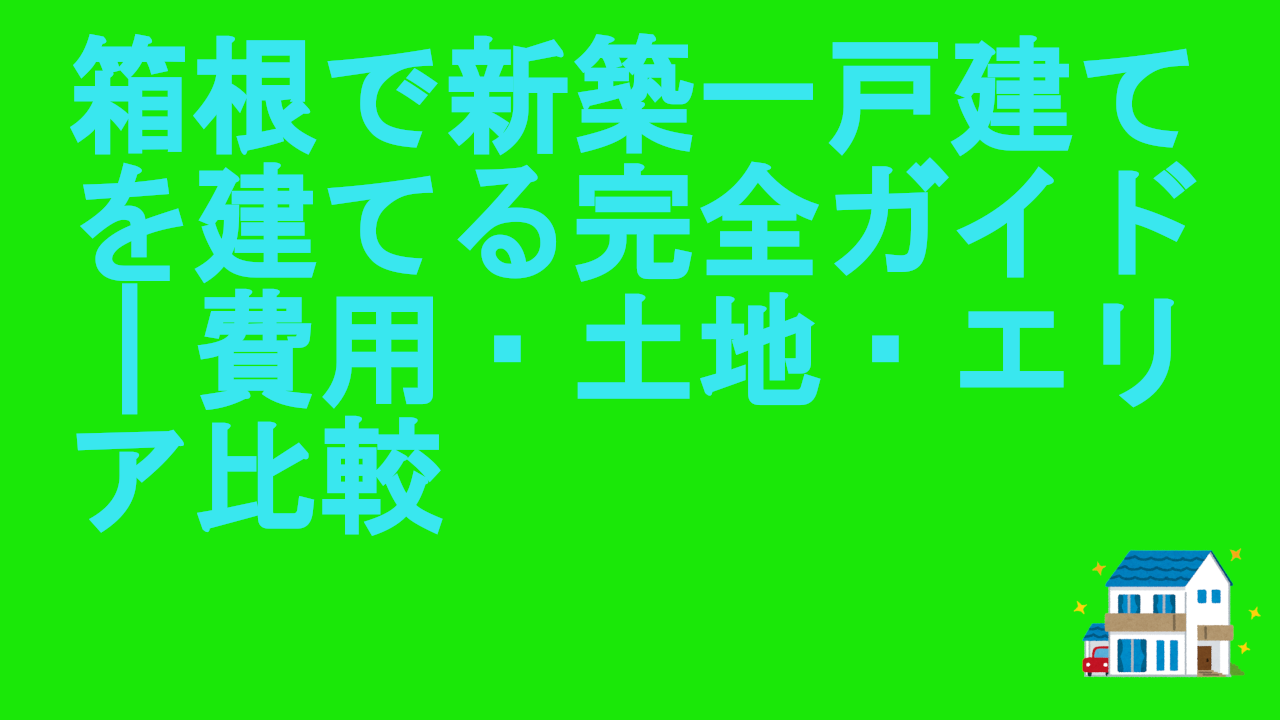 箱根で新築一戸建てを建てる完全ガイド｜費用・土地・エリア比較