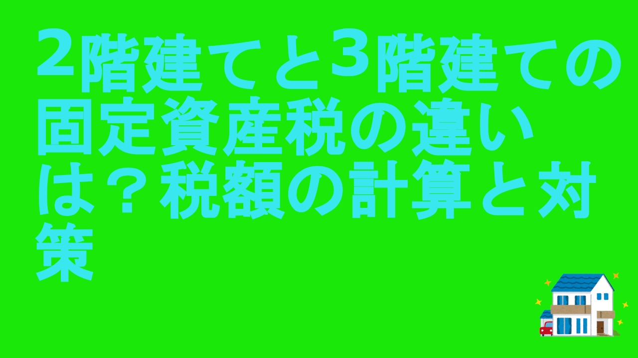 2階建てと3階建ての固定資産税の違いは？税額の計算と対策