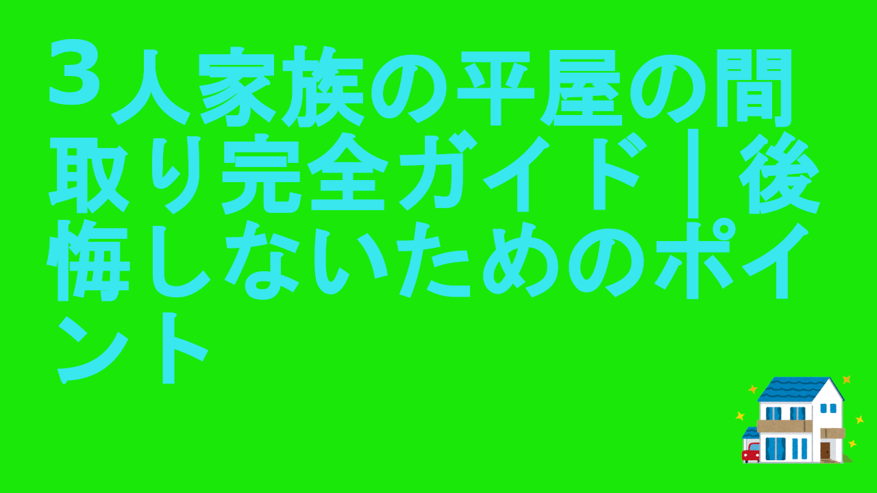 3人家族の平屋の間取り完全ガイド｜後悔しないためのポイント