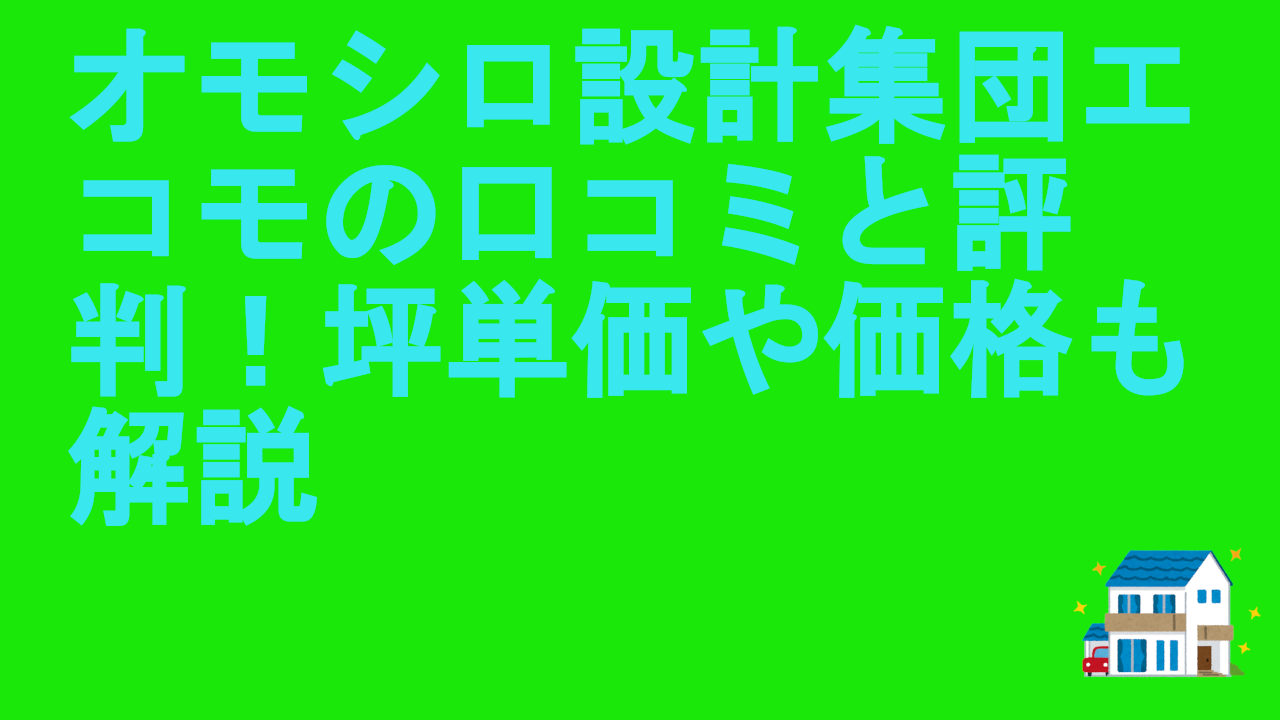 オモシロ設計集団エコモの口コミと評判！坪単価や価格も解説