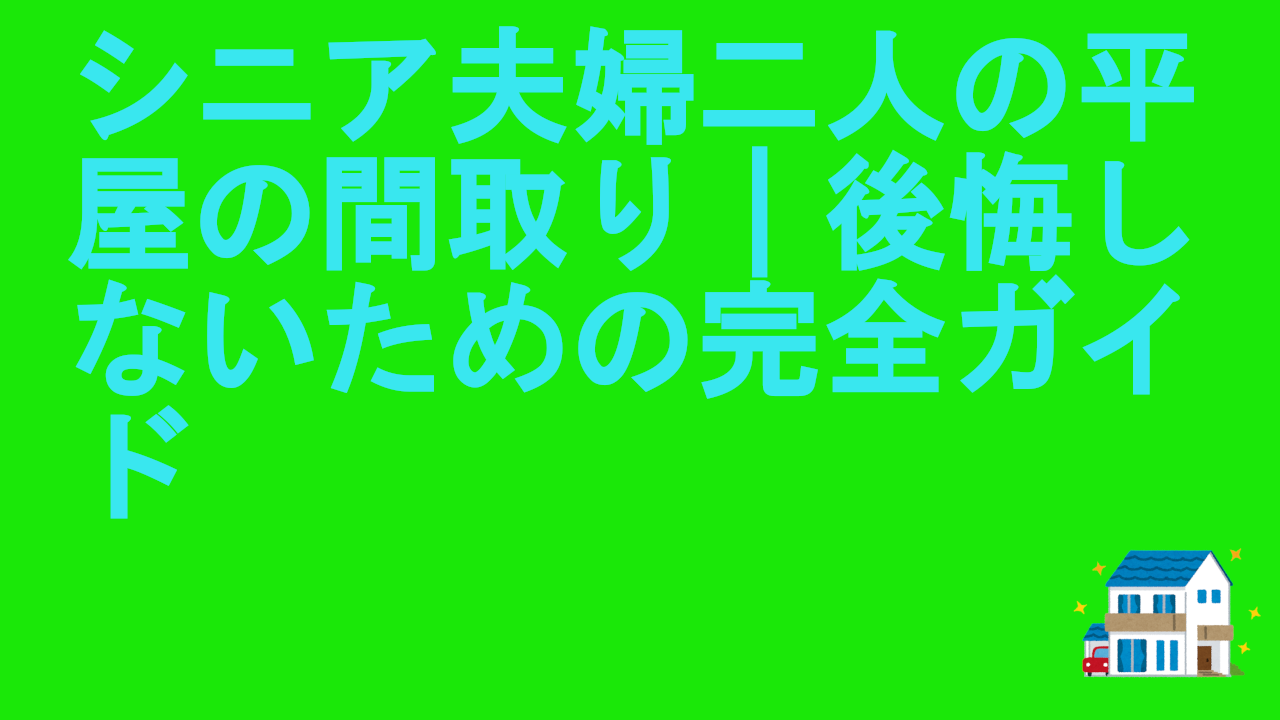 シニア夫婦二人の平屋の間取り｜後悔しないための完全ガイド