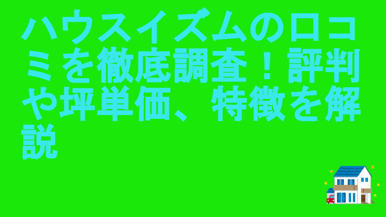 ハウスイズムの口コミを徹底調査！評判や坪単価、特徴を解説