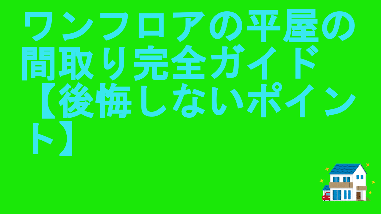 ワンフロアの平屋の間取り完全ガイド【後悔しないポイント】
