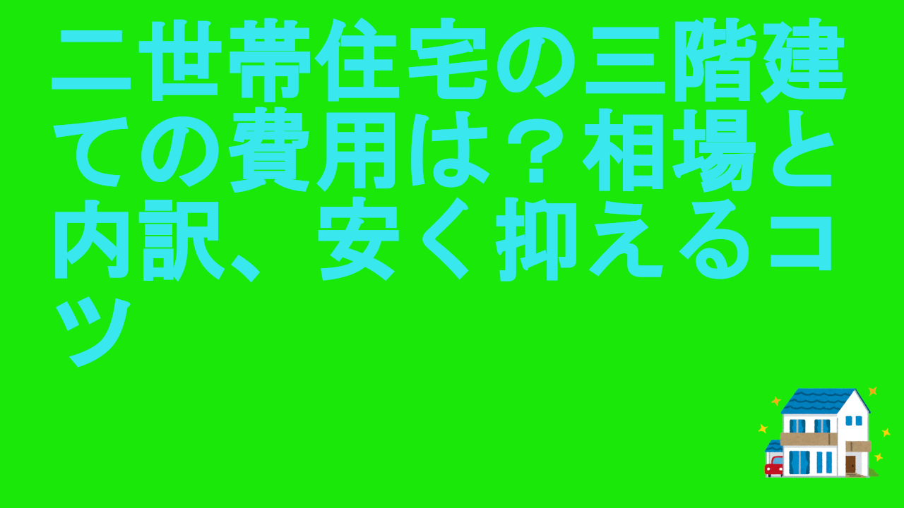 二世帯住宅の三階建ての費用は？相場と内訳、安く抑えるコツ