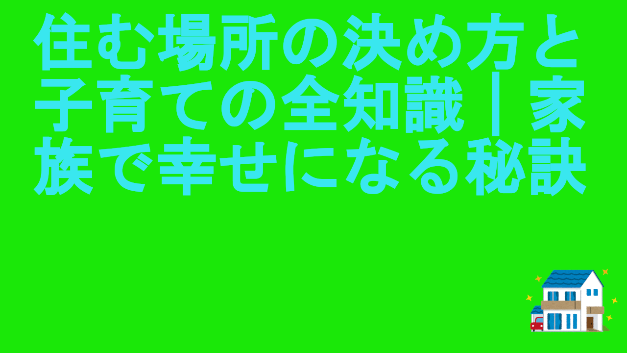 住む場所の決め方と子育ての全知識｜家族で幸せになる秘訣
