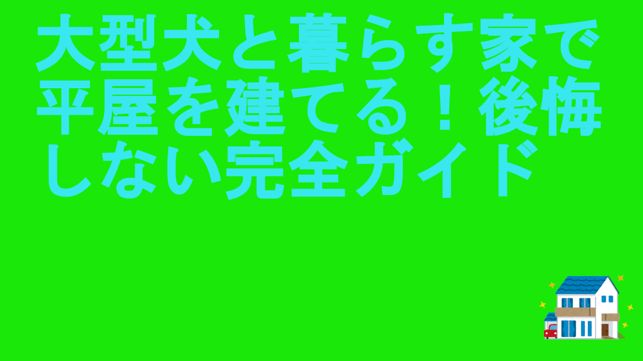 大型犬と暮らす家で平屋を建てる！後悔しない完全ガイド
