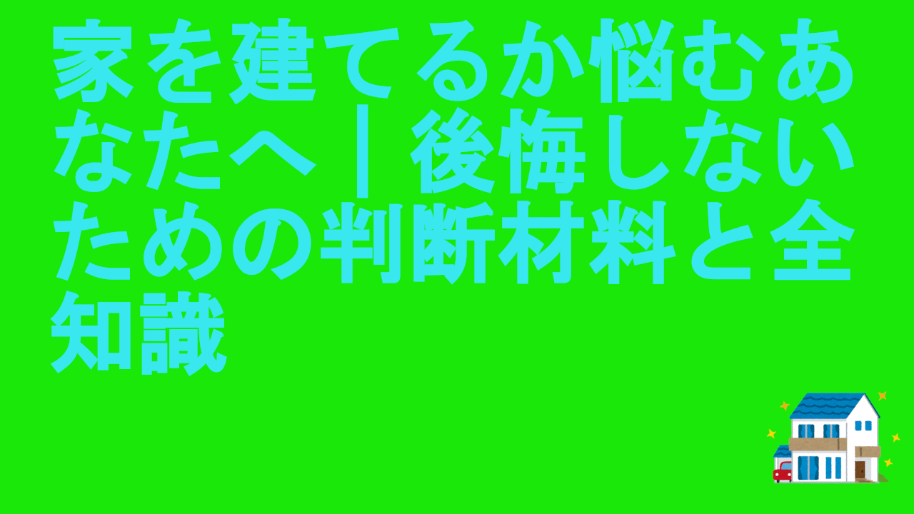 家を建てるか悩むあなたへ｜後悔しないための判断材料と全知識