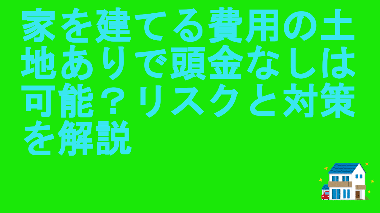 家を建てる費用の土地ありで頭金なしは可能？リスクと対策を解説