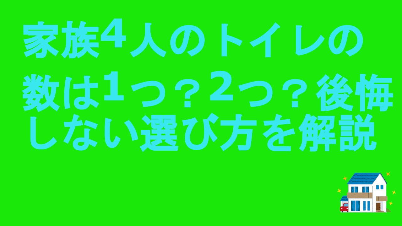 家族4人のトイレの数は1つ？2つ？後悔しない選び方を解説