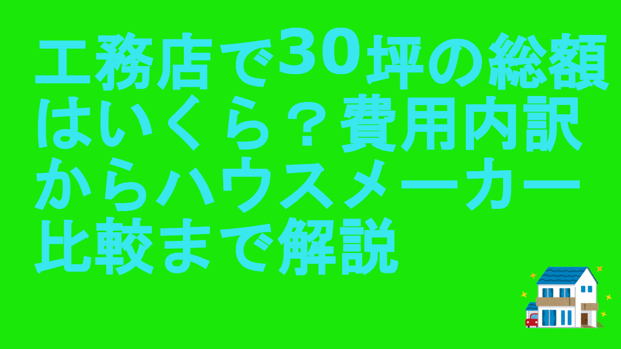 工務店で30坪の総額はいくら？費用内訳からハウスメーカー比較まで解説