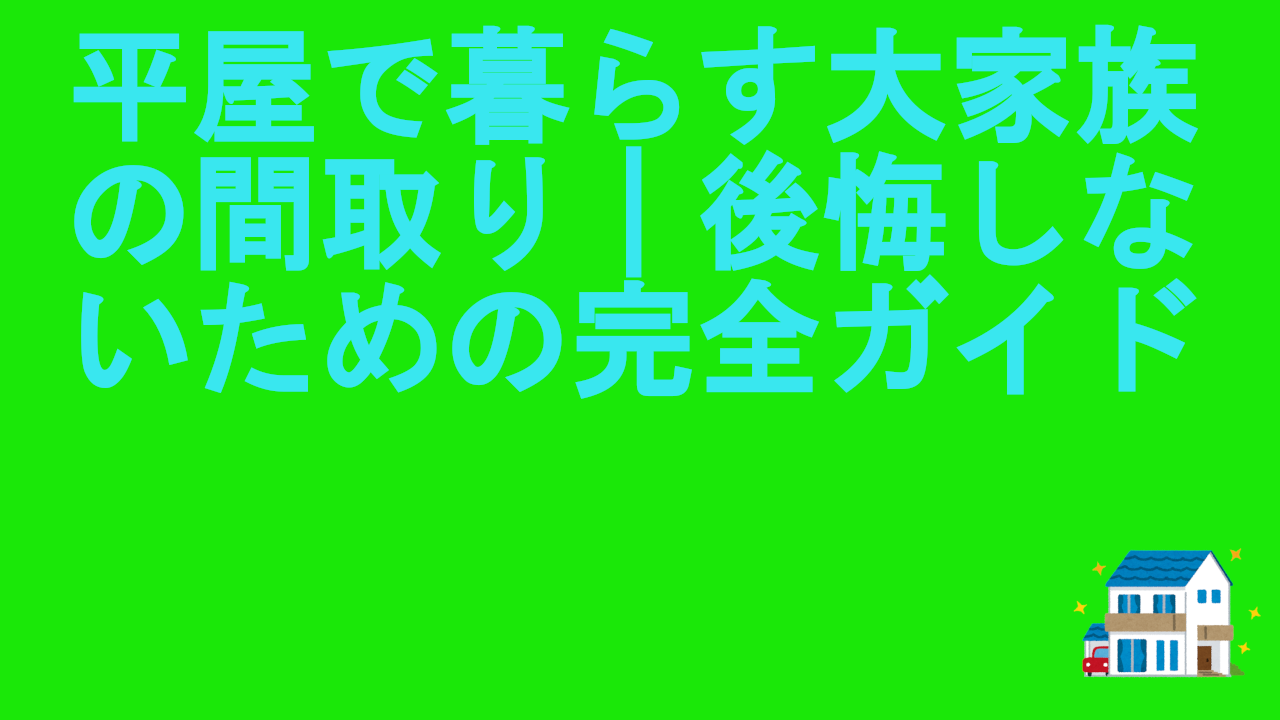 平屋で暮らす大家族の間取り｜後悔しないための完全ガイド