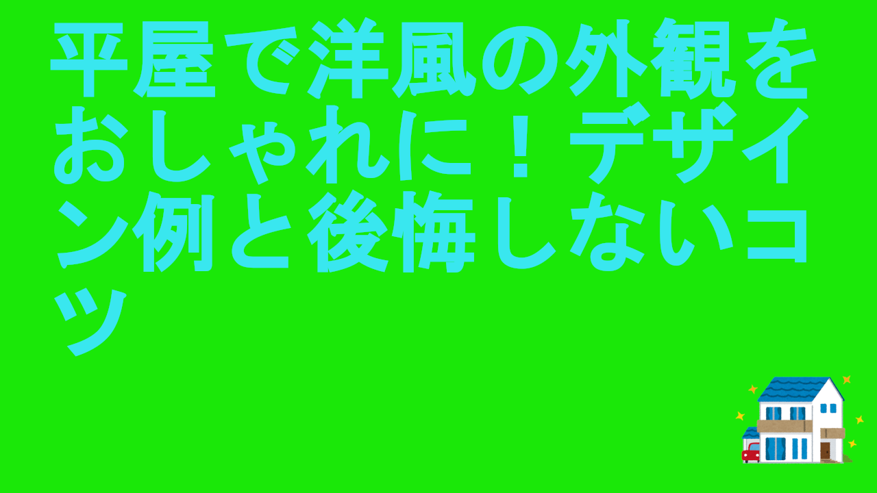 平屋で洋風の外観をおしゃれに！デザイン例と後悔しないコツ