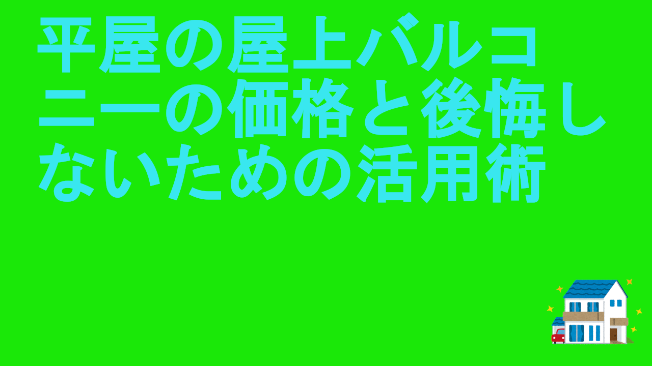 平屋の屋上バルコニーの価格と後悔しないための活用術