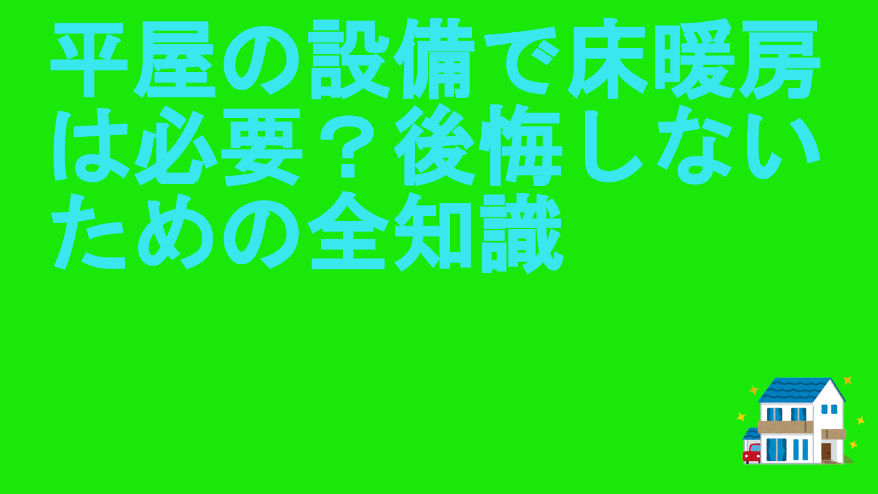 平屋の設備で床暖房は必要？後悔しないための全知識