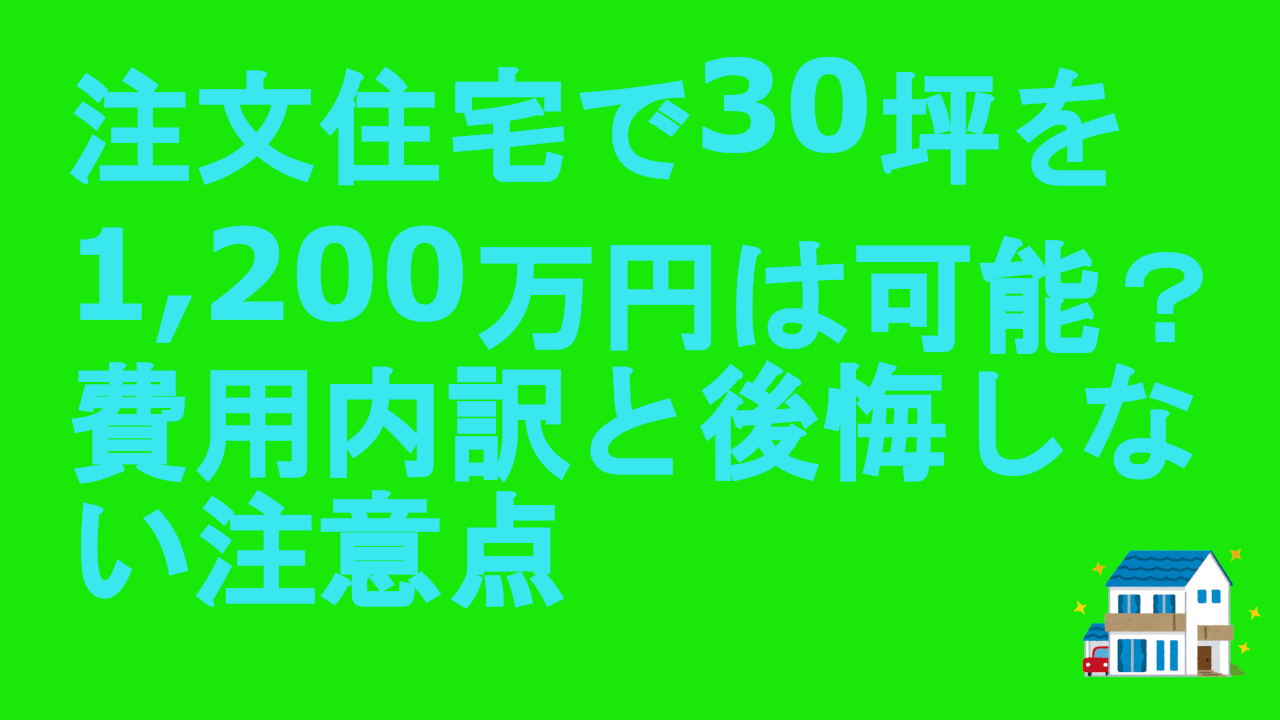 注文住宅で30坪を1200万円は可能？費用内訳と後悔しない注意点