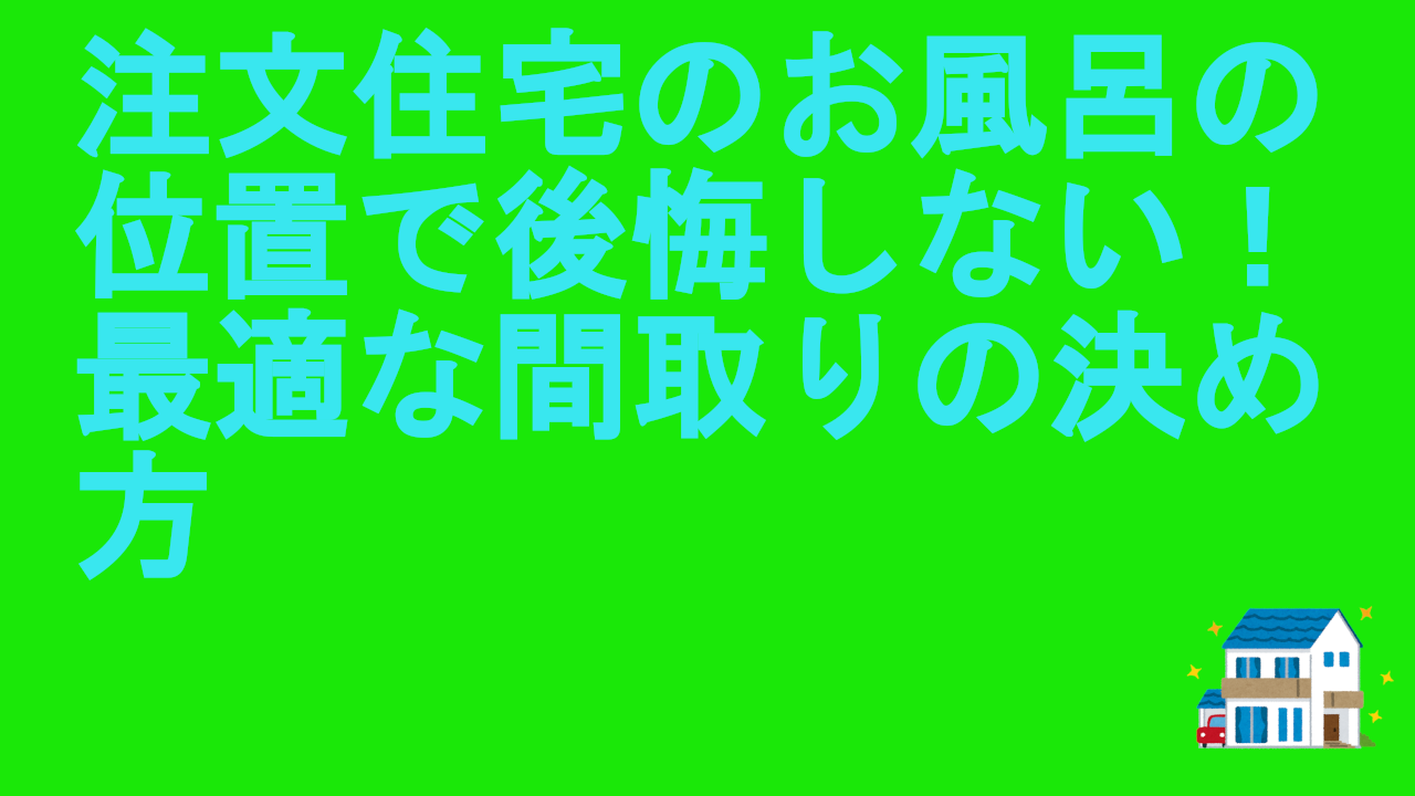 注文住宅のお風呂の位置で後悔しない！最適な間取りの決め方