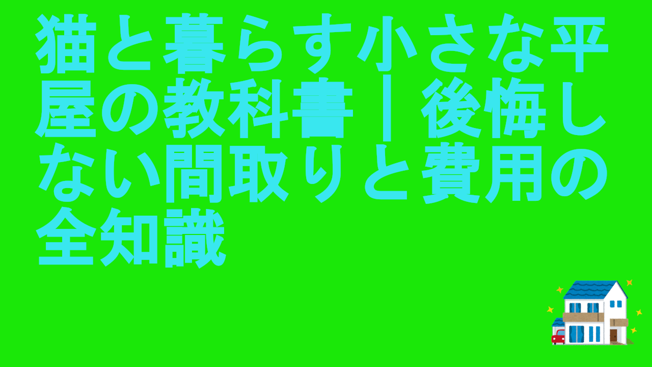 猫と暮らす小さな平屋の教科書｜後悔しない間取りと費用の全知識