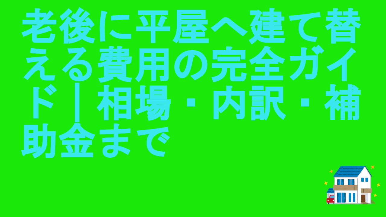 老後に平屋へ建て替える費用の完全ガイド｜相場・内訳・補助金まで