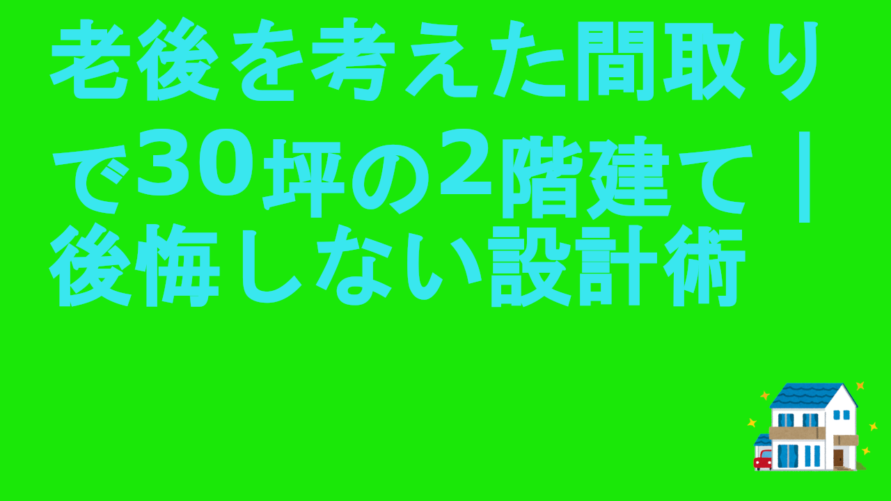 老後を考えた間取りで30坪の2階建て｜後悔しない設計術.
