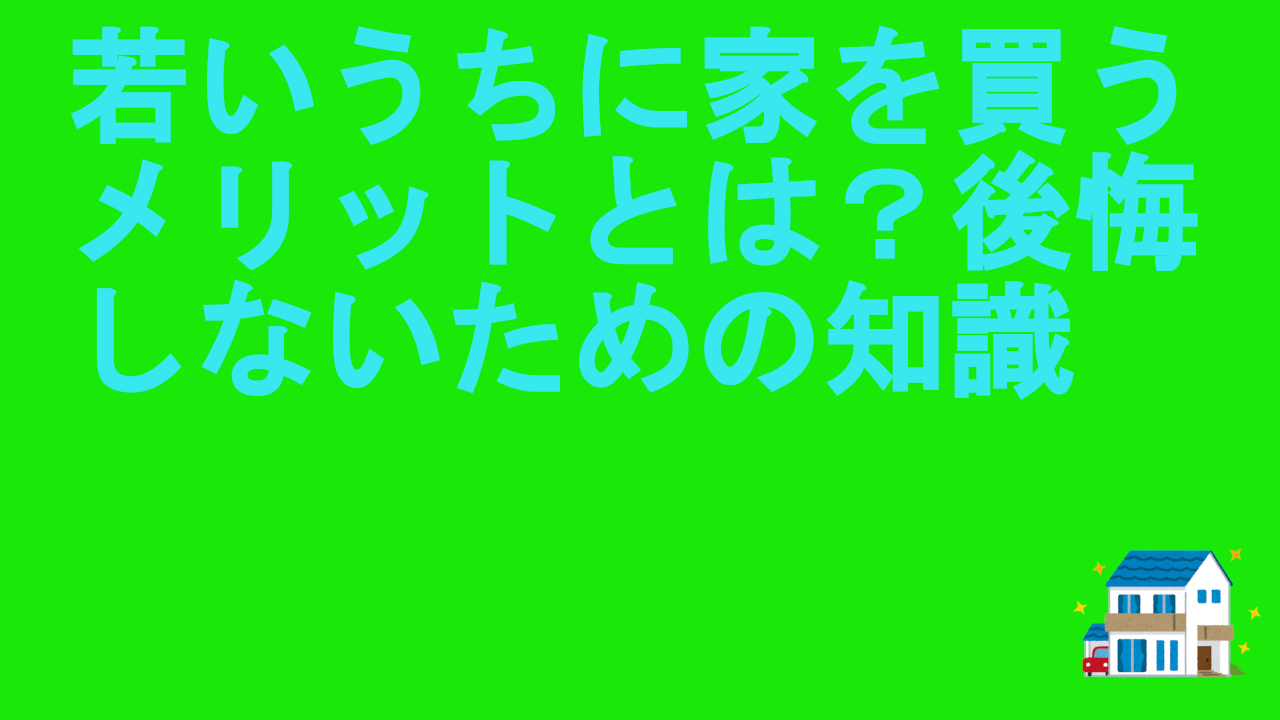 若いうちに家を買うメリットとは？後悔しないための知識