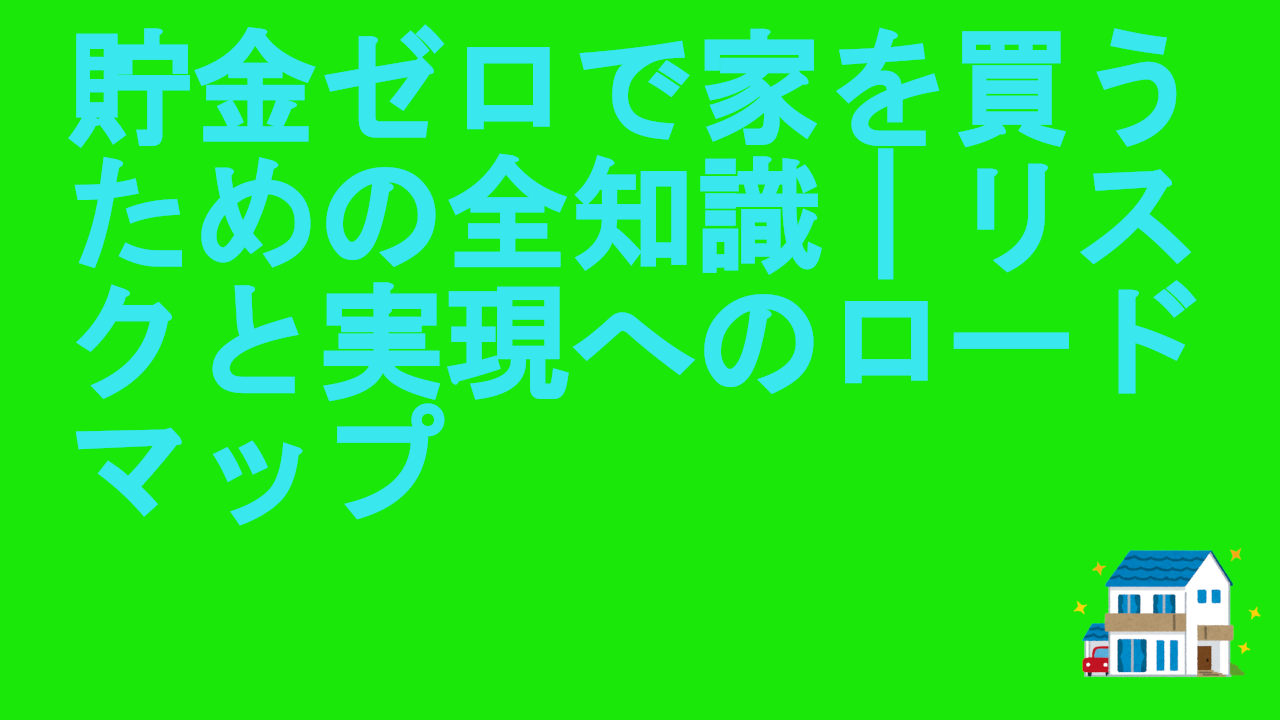 貯金ゼロで家を買うための全知識｜リスクと実現へのロードマップ