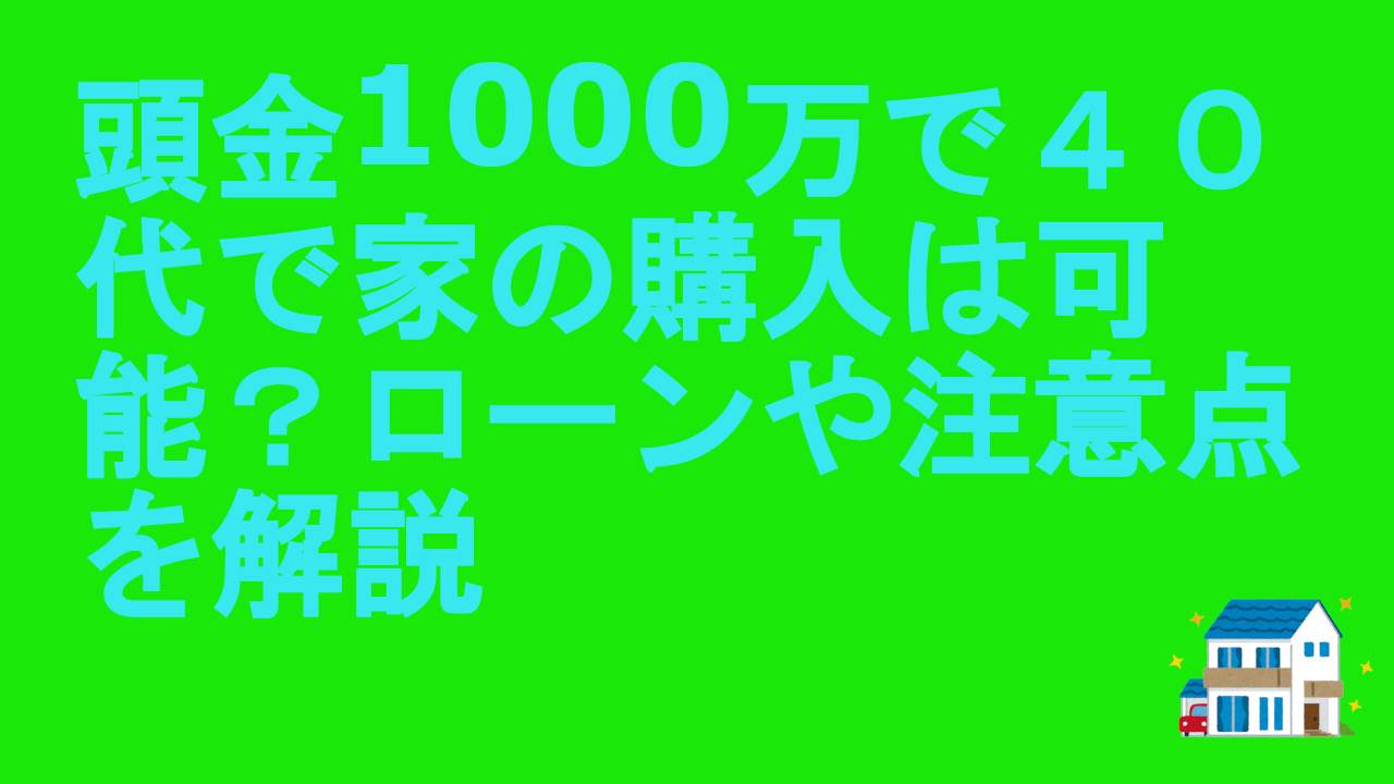 頭金1000万で４０代で家の購入は可能？ローンや注意点を解説