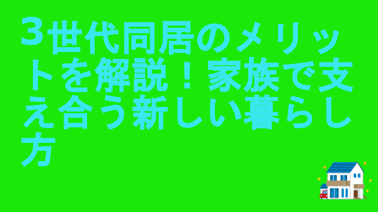 3世代同居のメリットを解説！家族で支え合う新しい暮らし方