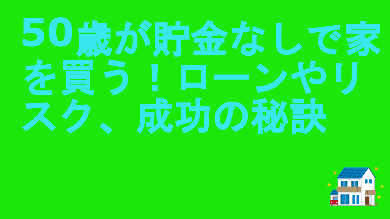 50歳が貯金なしで家を買う！ローンやリスク、成功の秘訣
