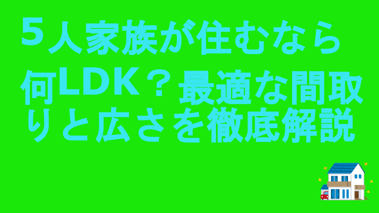 5人家族が住むなら何LDK？最適な間取りと広さを徹底解説
