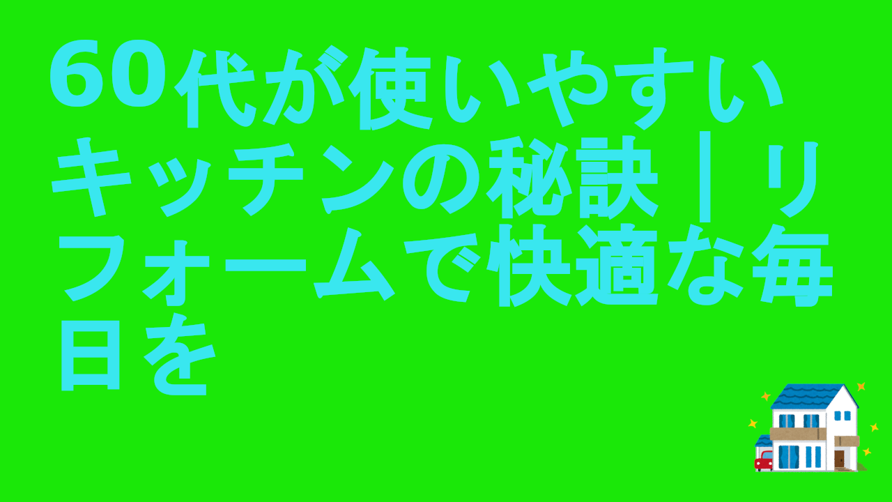 60代が使いやすいキッチンの秘訣｜リフォームで快適な毎日を