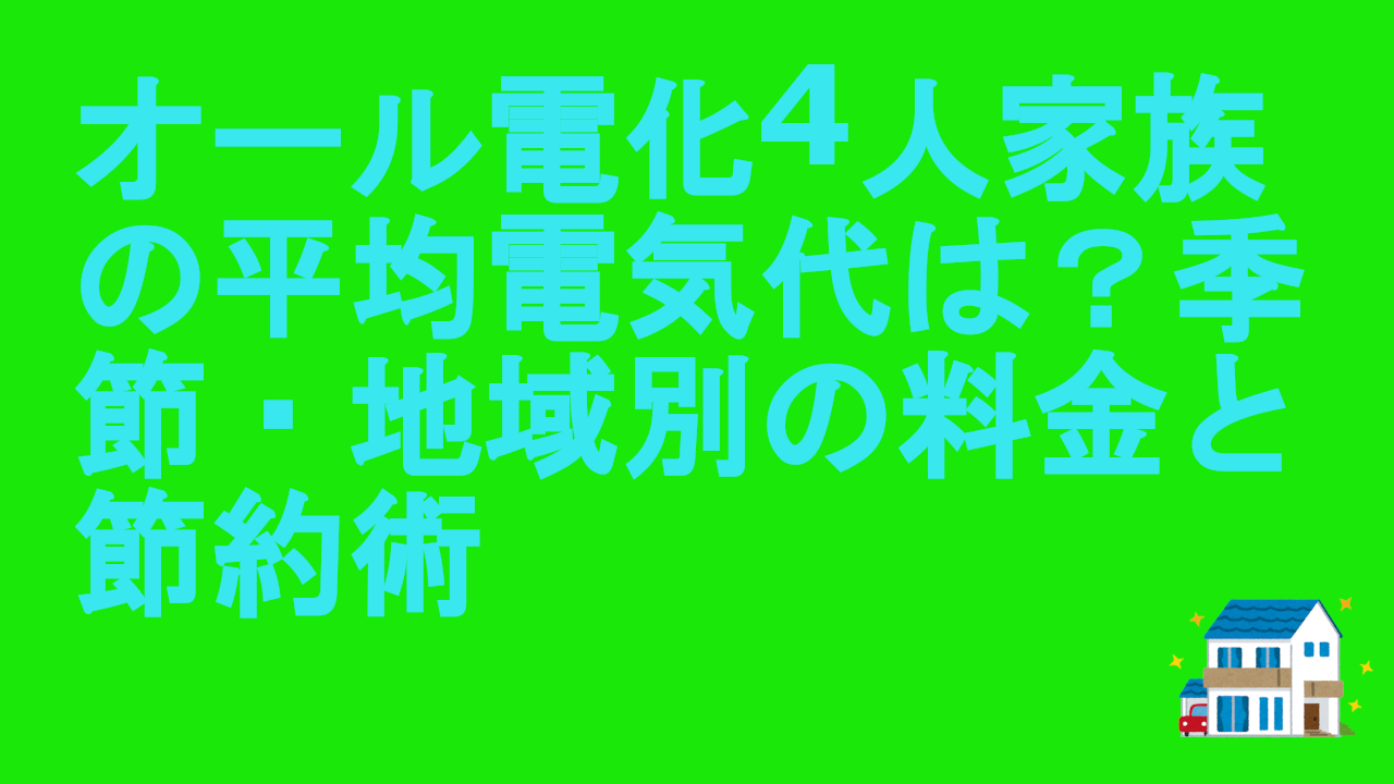 オール電化4人家族の平均電気代は？季節・地域別の料金と節約術