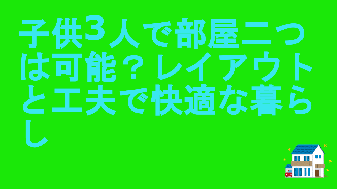 子供3人で部屋二つは可能？レイアウトと工夫で快適な暮らし