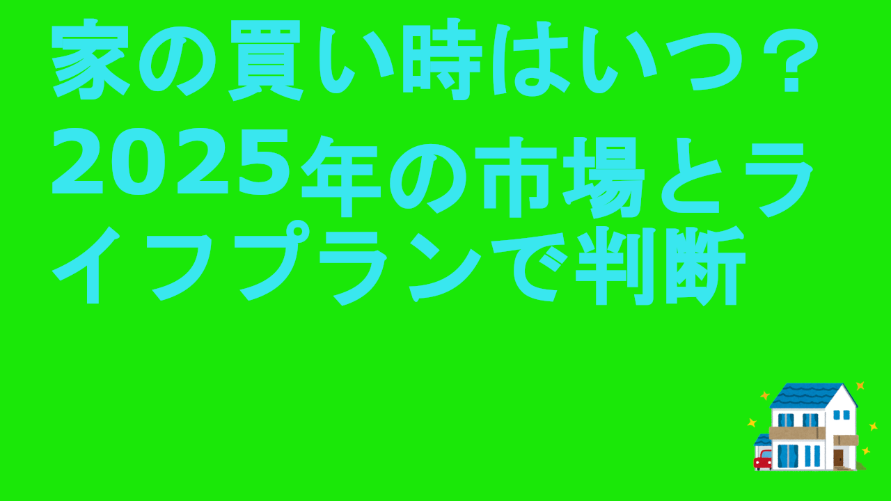 家の買い時はいつ？2025年の市場とライフプランで判断