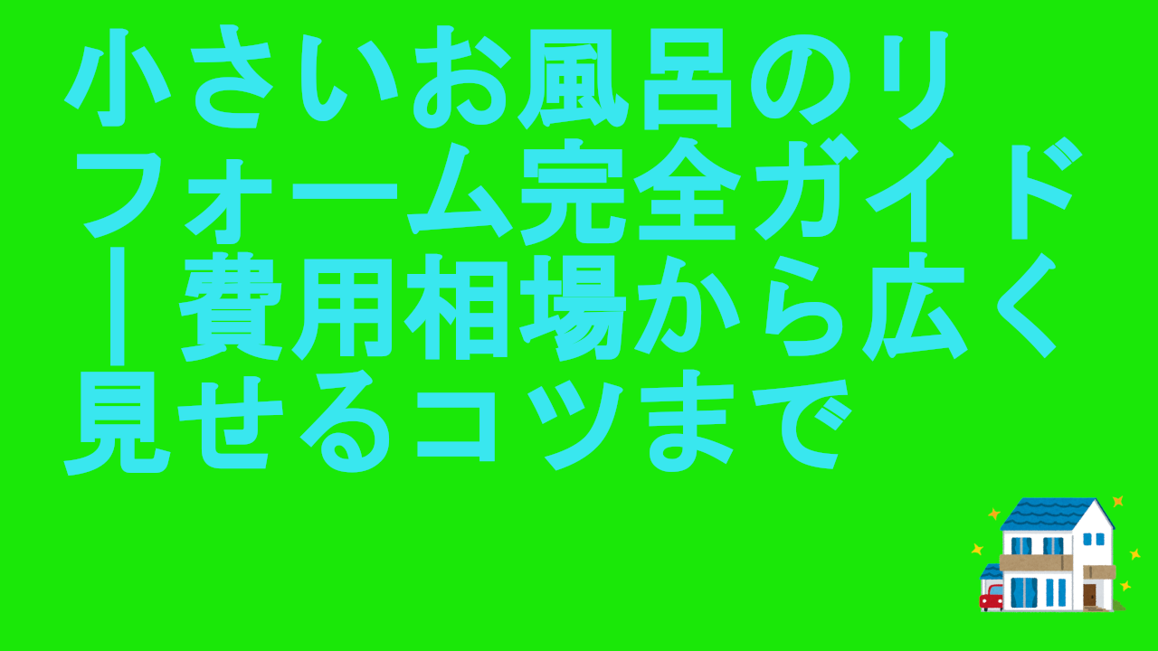 小さいお風呂のリフォーム完全ガイド｜費用相場から広く見せるコツまで