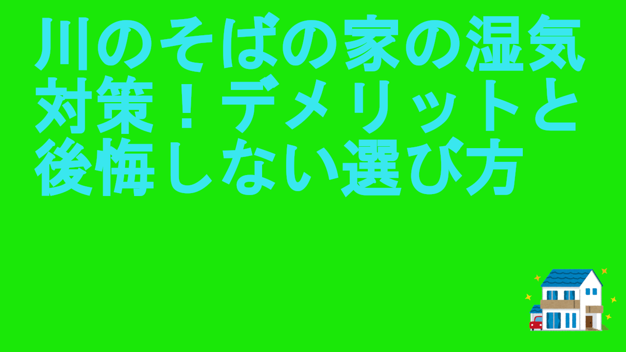 川のそばの家の湿気対策！デメリットと後悔しない選び方
