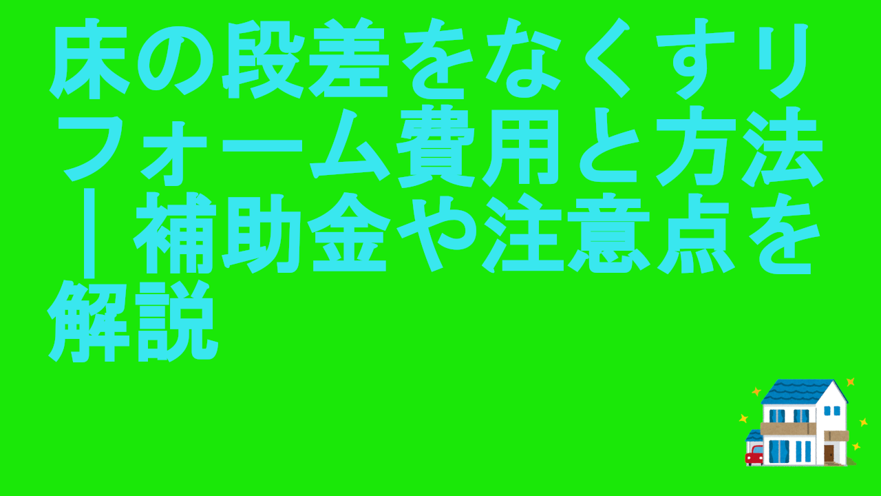 床の段差をなくすリフォーム費用と方法｜補助金や注意点を解説