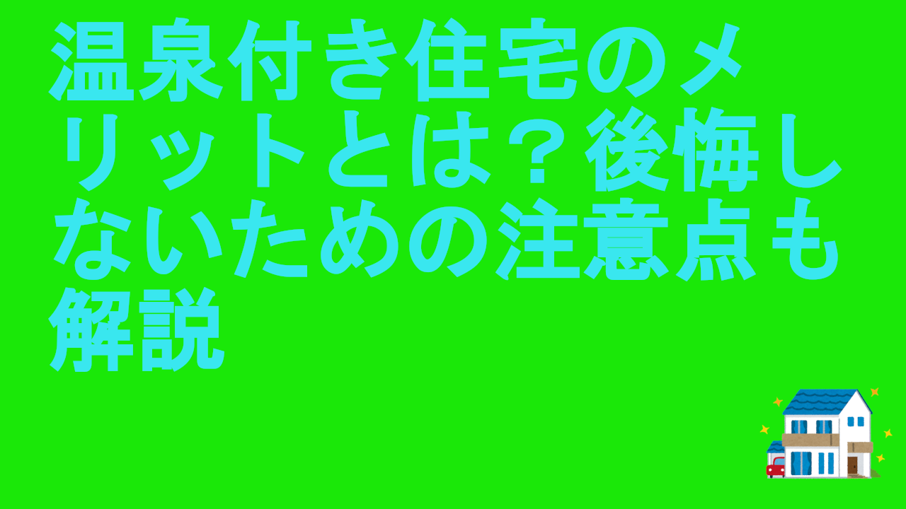 温泉付き住宅のメリットとは？後悔しないための注意点も解説