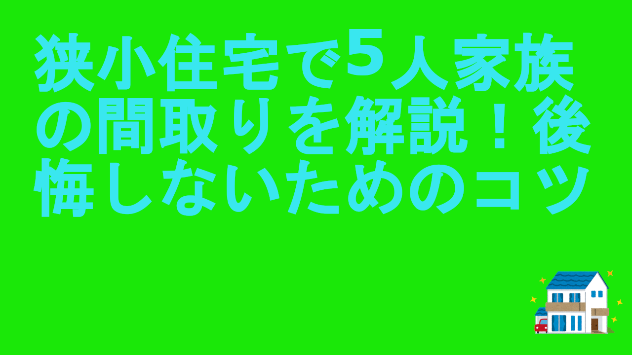狭小住宅で5人家族の間取りを解説！後悔しないためのコツ
