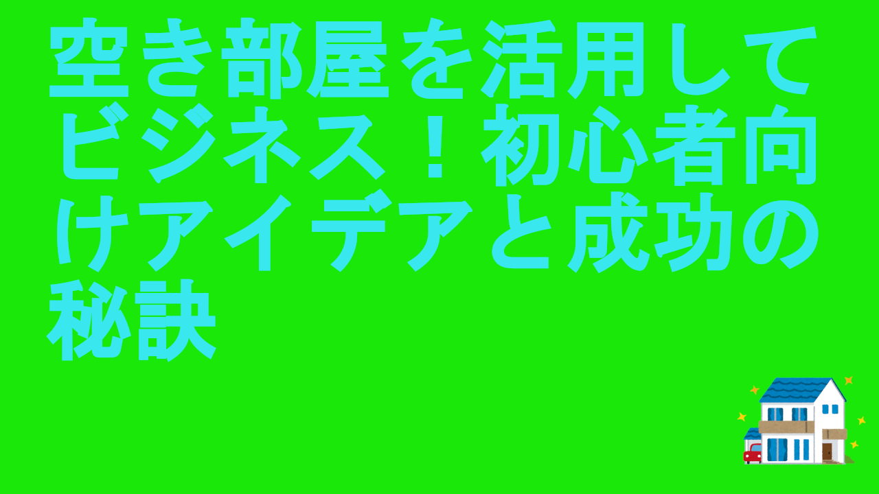 空き部屋を活用してビジネス！初心者向けアイデアと成功の秘訣