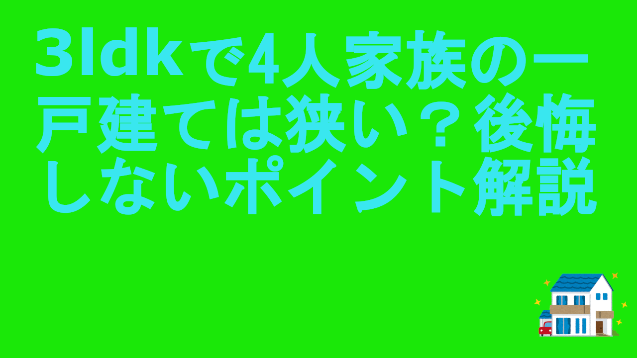 3ldkで4人家族の一戸建ては狭い？後悔しないポイント解説