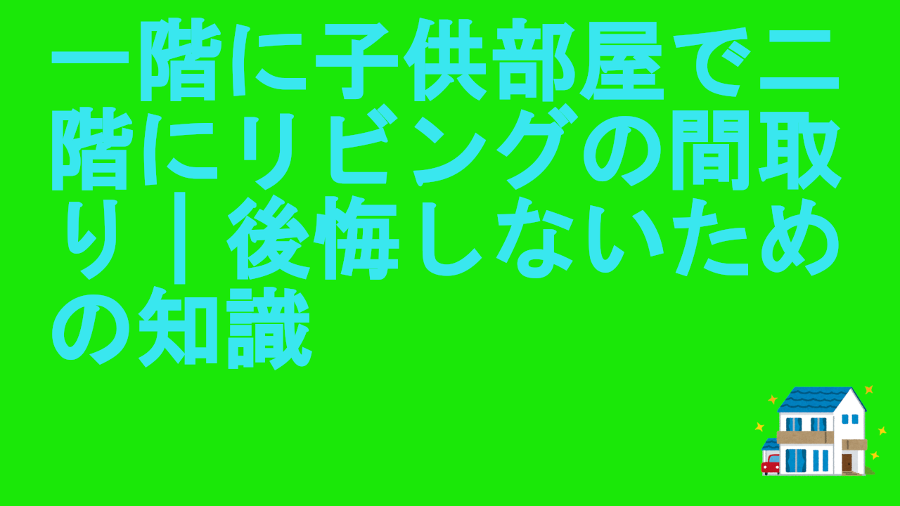 一階に子供部屋で二階にリビングの間取り｜後悔しないための知識