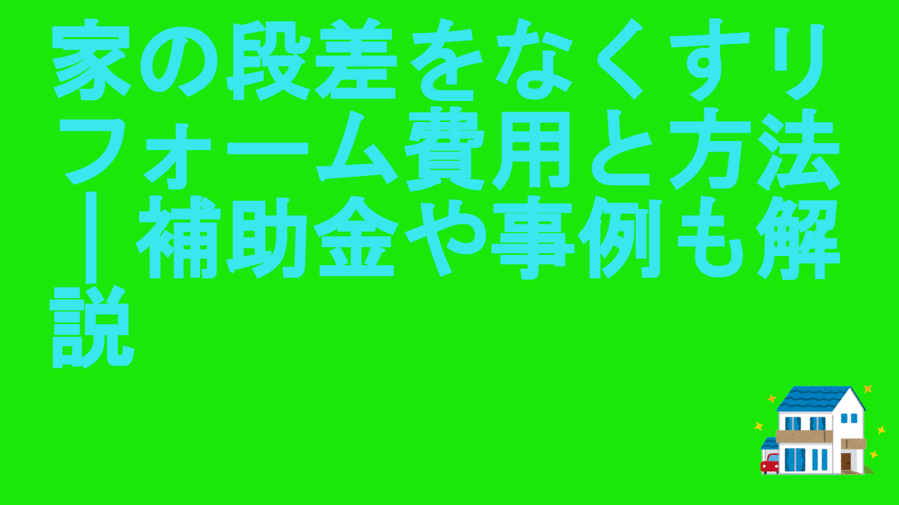 家の段差をなくすリフォーム費用と方法｜補助金や事例も解説