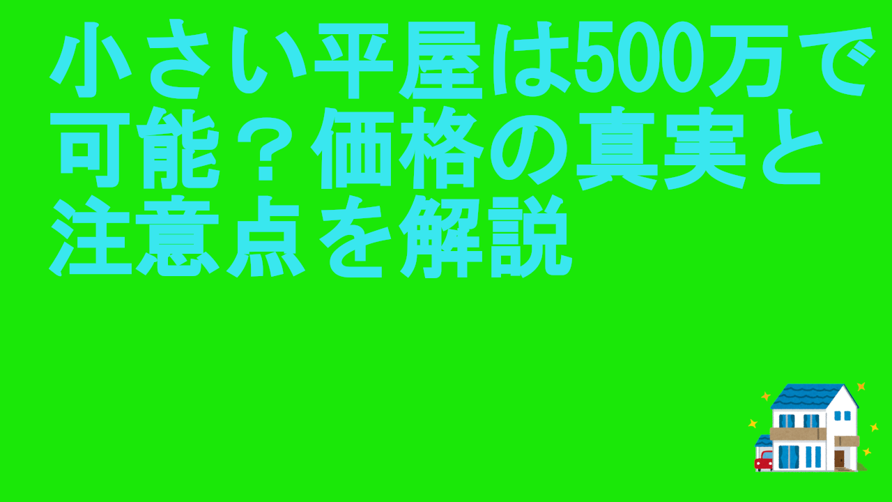 小さい平屋は500万で可能？価格の真実と注意点を解説