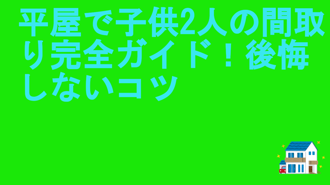 平屋で子供2人の間取り完全ガイド！後悔しないコツ