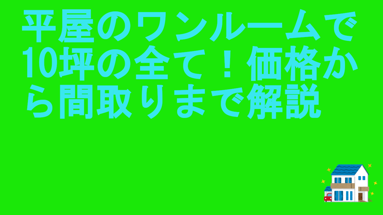平屋のワンルームで10坪の全て！価格から間取りまで解説