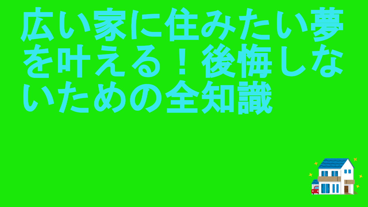 広い家に住みたい夢を叶える！後悔しないための全知識