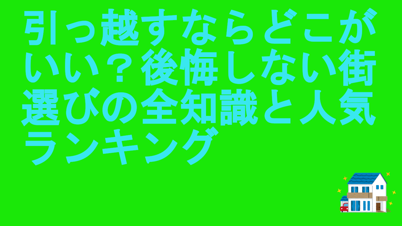 引っ越すならどこがいい？後悔しない街選びの全知識と人気ランキング
